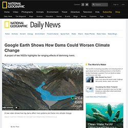 Google Earth Animation Shows How Dams Could Worsen Climate Change