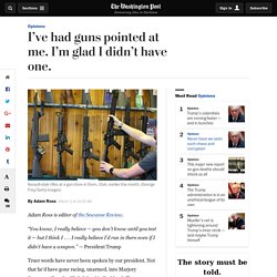 I’ve had guns pointed at me. I’m glad I didn’t have one.