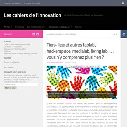 Tiers-lieu et autres fablab, hackerspace, medialab, living lab, ... vous n'y comprenez plus rien ? - Les Cahiers de l'innovation