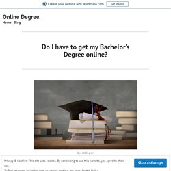 Do I have to get my Bachelor’s Degree online? – Online Degree