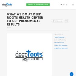 What we do at Deep Roots Health Center to get phenomenal results