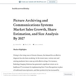 Picture Archiving and Communications Systems Market Sales Growth, Share Estimation, and Size Analysis By 2027 – healthcareworldtoday