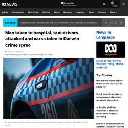 Man taken to hospital, taxi drivers attacked and cars stolen in Darwin crime spree