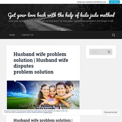 Husband wife disputes problem solution – Get your love back with the help of kala jadu method