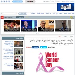 الأربعاء.. العالم يحيي اليوم العالمي للسرطان بشعار «ليس خارج نطاق قدراتنا»