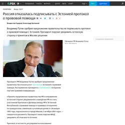 Россия отказалась подписывать с Эстонией протокол о правовой помощи