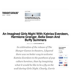 An Imagined Girls Night With Katniss Everdeen, Hermione Granger, Bella Swan And Buffy Summers