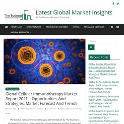 Global Cellular Immunotherapy Market Report 2021 - Opportunities And Strategies, Market Forecast And Trends - Latest Global Market Insights