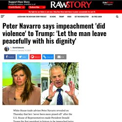 Peter Navarro says impeachment 'did violence' to Trump: 'Let the man leave peacefully with his dignity' - Raw Story - Celebrating 16 Years of Independent Journalism