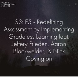 S3: E5 - Redefining Assessment by Implementing Gradeless Learning feat. Jeffery Frieden, Aaron Blackwelder, & Nick Covington — Human Restoration Project