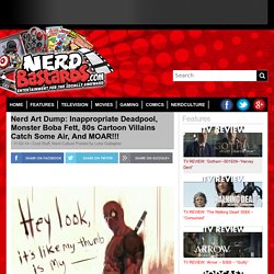 Nerd Art Dump: Inappropriate Deadpool, Monster Boba Fett, 80s Cartoon Villains Catch Some Air, And MOAR!!!