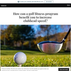 How can a golf fitness program benefit you to increase clubhead speed? – lukebenoit
