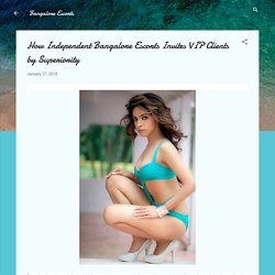 How Independent Bangalore Escorts Invites VIP Clients by Superiority