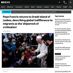 Pope Francis returns to Greek island of Lesbos, describing global indifference to migrants as the 'shipwreck of civilisation'