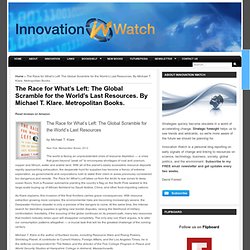 The Race for What’s Left: The Global Scramble for the World’s Last Resources. By Michael T. Klare. Metropolitan Books. » Innovation Watch