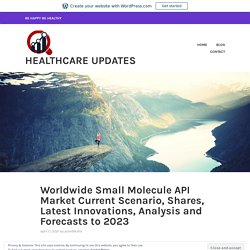 Worldwide Small Molecule API Market Current Scenario, Shares, Latest Innovations, Analysis and Forecasts to 2023 – Healthcare Updates