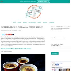 Inspired Recipe: Cardamom Creme Brulee - PAPER/PLATES