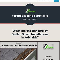 What are the Benefits of Gutter Guard Installations in Adelaide? – TOP EDGE ROOFING & GUTTERING