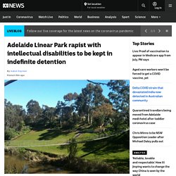 Adelaide Linear Park rapist with intellectual disabilities to be kept in indefinite detention