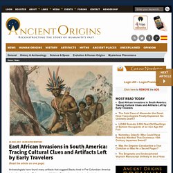 East African Invasions in South America: Tracing Cultural Clues and Artifacts Left by Early Travelers