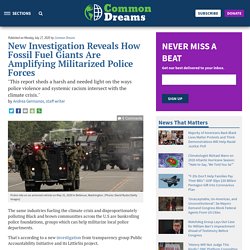 Published on Monday, July 27, 2020 by Common Dreams New Investigation Reveals How Fossil Fuel Giants Are Amplifying Militarized Police Forces "This report sheds a harsh and needed light on the ways police violence and systemic racism intersect with the c