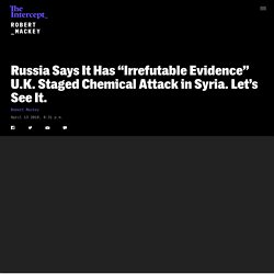 Russia Says It Has “Irrefutable Evidence” U.K. Staged Chemical Attack in Syria. Let’s See It.