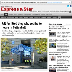 Jail for jilted thug who set fire to house in Tettenhall