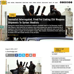 Journalist Interrogated, Fired For Linking CIA Weapons Shipments To Syrian Jihadists