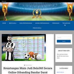 Keuntungan Main Judi Bola365 Secara Online Dibanding Bandar Darat