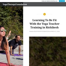 Learning To Be Fit With the Yoga Teacher Training in Rishikesh – YogaTherapyFoundation