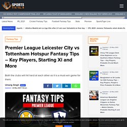 Premier League Leicester City vs Tottenham Hotspur Fantasy Tips - Key Players, Starting XI and More