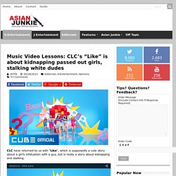 Music Video Lessons: CLC’s “Like” is about kidnapping passed out girls, stalking white dudes – Asian Junkie