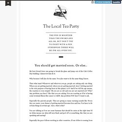 The Local Tea Party - You should get married soon. Or else..