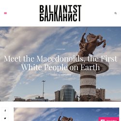 Balkanist.net/meet-the-macedonoids-the-first-white-people-on-earth/