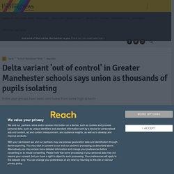 Delta variant 'out of control' in Greater Manchester schools says union as thousands of pupils isolating