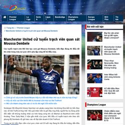 Manchester United cử tuyển trạch viên quan sát Moussa Dembele