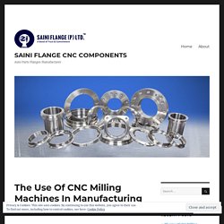 The Use Of CNC Milling Machines In Manufacturing CNC Components – SAINI FLANGE CNC COMPONENTS