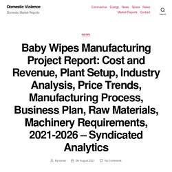 Baby Wipes Manufacturing Project Report: Cost and Revenue, Plant Setup, Industry Analysis, Price Trends, Manufacturing Process, Business Plan, Raw Materials, Machinery Requirements, 2021-2026 – Syndicated Analytics – Domestic Violence