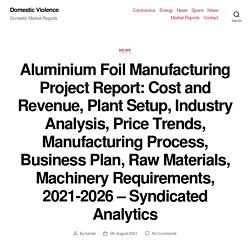 Aluminium Foil Manufacturing Project Report: Cost and Revenue, Plant Setup, Industry Analysis, Price Trends, Manufacturing Process, Business Plan, Raw Materials, Machinery Requirements, 2021-2026 – Syndicated Analytics – Domestic Violence