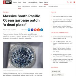 Massive South Pacific Ocean garbage patch ‘a dead place’