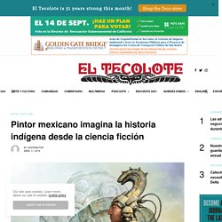 Pintor mexicano imagina la historia indígena desde la ciencia ficción - El Tecolote