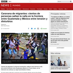 Caravana de migrantes: cientos de personas saltan la valla en la frontera entre Guatemala y México entre tensión y disturbios