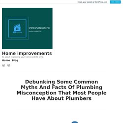 Debunking Some Common Myths And Facts Of Plumbing Misconception That Most People Have About Plumbers – Home improvements