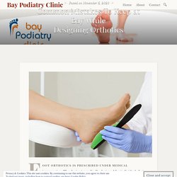 Common Mistakes To Keep at Bay While Designing Orthotics – Bay Podiatry Clinic