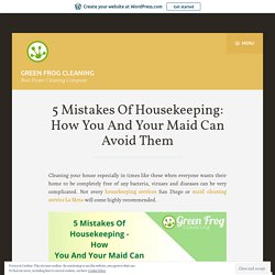 5 Mistakes Of Housekeeping: How You And Your Maid Can Avoid Them – Green Frog Cleaning