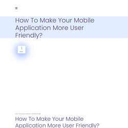 How To Make Your Mobile Application More User Friendly?
