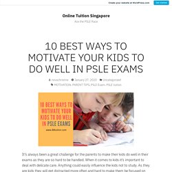 10 BEST WAYS TO MOTIVATE YOUR KIDS TO DO WELL IN PSLE EXAMS – Online Tuition Singapore