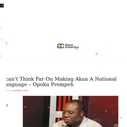 I can't Think Far On Making Akan A National Language - Opoku Prempeh - Ghanacelebrities.com