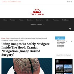 Using Images To Safely Navigate Inside The Head: Cranial Navigation (Image Guided Surgery) - Toronto Times