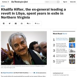 Khalifa Hiftar, the ex-general leading a revolt in Libya, spent years in exile in Northern Virginia